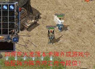 如何在火龙版本卡牌养成游戏中搭配强力阵容冲击传奇段位? 如何在火龙版本卡牌养成游戏中搭配强力阵容冲击传奇段位?