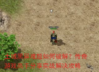 土城黑屏难题如何破解?传奇游戏高手分享实战解决攻略 土城黑屏难题如何破解?传奇游戏高手分享实战解决攻略