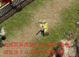 土城黑屏难题如何破解?传奇游戏高手分享实战解决攻略 土城黑屏难题如何破解?传奇游戏高手分享实战解决攻略