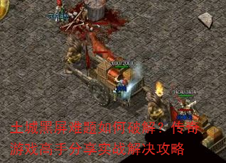 土城黑屏难题如何破解?传奇游戏高手分享实战解决攻略 土城黑屏难题如何破解?传奇游戏高手分享实战解决攻略