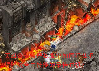 英雄合击传奇私服中如何精准把握释放合击技能的最佳时机? 英雄合击传奇私服中如何精准把握释放合击技能的最佳时机?