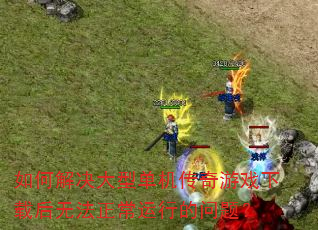 如何解决大型单机传奇游戏下载后无法正常运行的问题? 如何解决大型单机传奇游戏下载后无法正常运行的问题?