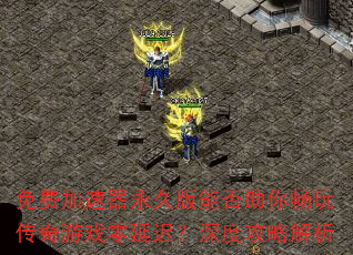 免费加速器永久版能否助你畅玩传奇游戏零延迟?深度攻略解析 免费加速器永久版能否助你畅玩传奇游戏零延迟?深度攻略解析