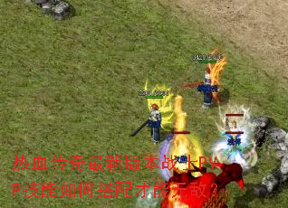 热血传奇最新版本战士PVP技能如何搭配才能无敌? 热血传奇最新版本战士PVP技能如何搭配才能无敌?