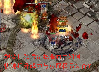 超变1.76传奇私服新手如何快速提升战力与获取极品装备? 超变1.76传奇私服新手如何快速提升战力与获取极品装备?