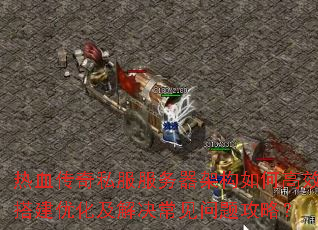 热血传奇私服服务器架构如何高效搭建优化及解决常见问题攻略? 热血传奇私服服务器架构如何高效搭建优化及解决常见问题攻略?