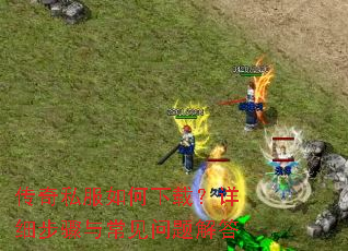 传奇私服如何下载?详细步骤与常见问题解答 传奇私服如何下载?详细步骤与常见问题解答