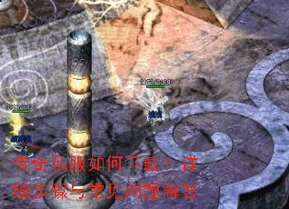 传奇私服如何下载?详细步骤与常见问题解答 传奇私服如何下载?详细步骤与常见问题解答