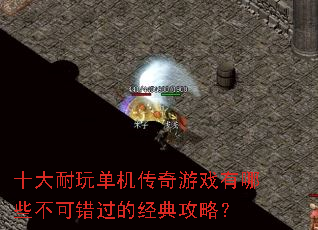 十大耐玩单机传奇游戏有哪些不可错过的经典攻略? 十大耐玩单机传奇游戏有哪些不可错过的经典攻略?