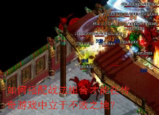 如何搭配战法组合才能在传奇游戏中立于不败之地? 如何搭配战法组合才能在传奇游戏中立于不败之地?