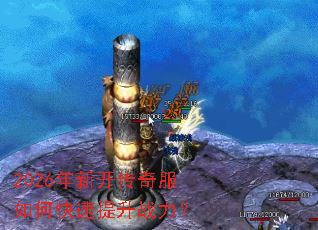 2026年新开传奇服如何快速提升战力? 2026年新开传奇服如何快速提升战力?
