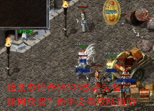 超变态传奇65535极品装备如何获取?新手必看攻略指南 超变态传奇65535极品装备如何获取?新手必看攻略指南