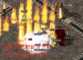 如何攻克帜新开万粘劫传奇的终极难关? 如何攻克帜新开万粘劫传奇的终极难关?