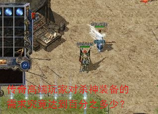 传奇高端玩家对杀神装备的需求究竟达到百分之多少? 传奇高端玩家对杀神装备的需求究竟达到百分之多少?