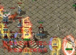 热血合击白日门怎么去?完整路线攻略指南 热血合击白日门怎么去?完整路线攻略指南