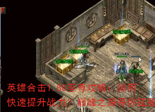 英雄合击1.80至尊攻略:如何快速提升战力?巅峰之路等你征服 英雄合击1.80至尊攻略:如何快速提升战力?巅峰之路等你征服