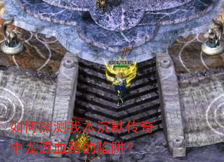 如何探测我本沉默传奇中龙源血路的陷阱? 如何探测我本沉默传奇中龙源血路的陷阱?