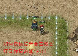 如何快速提升合击微变狂暴传奇的战斗力? 如何快速提升合击微变狂暴传奇的战斗力?