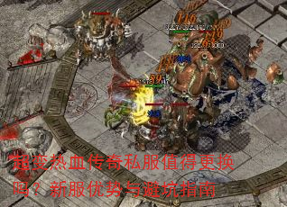 超变热血传奇私服值得更换吗?新服优势与避坑指南 超变热血传奇私服值得更换吗?新服优势与避坑指南