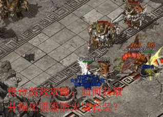传奇游戏攻略:如何获取并强化顶级防火墙套装? 传奇游戏攻略:如何获取并强化顶级防火墙套装?