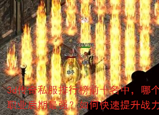 3d传奇私服排行榜前十名中,哪个职业后期最强?如何快速提升战力? 3d传奇私服排行榜前十名中,哪个职业后期最强?如何快速提升战力?