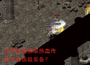 如何快速获取热血传奇中的顶级装备? 如何快速获取热血传奇中的顶级装备?
