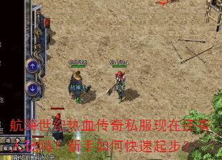 航海世纪热血传奇私服现在还有人玩吗?新手如何快速起步? 航海世纪热血传奇私服现在还有人玩吗?新手如何快速起步?