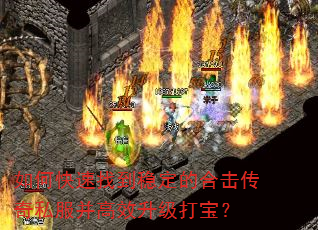 如何快速找到稳定的合击传奇私服并高效升级打宝? 如何快速找到稳定的合击传奇私服并高效升级打宝?