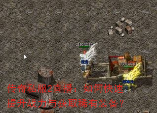 传奇私服2直播:如何快速提升战力与获取稀有装备? 传奇私服2直播:如何快速提升战力与获取稀有装备?