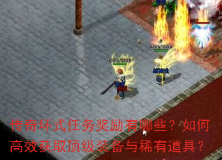 传奇环式任务奖励有哪些?如何高效获取顶级装备与稀有道具? 传奇环式任务奖励有哪些?如何高效获取顶级装备与稀有道具?