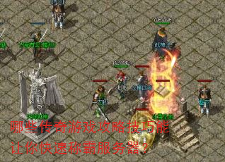 哪些传奇游戏攻略技巧能让你快速称霸服务器? 哪些传奇游戏攻略技巧能让你快速称霸服务器?