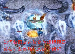 如何获取复古传奇英雄版顶级装备?装备强化攻略全解析 如何获取复古传奇英雄版顶级装备?装备强化攻略全解析