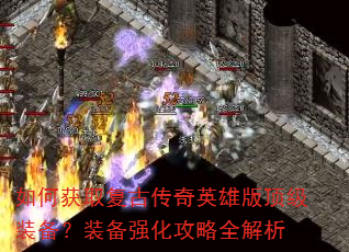 如何获取复古传奇英雄版顶级装备?装备强化攻略全解析 如何获取复古传奇英雄版顶级装备?装备强化攻略全解析