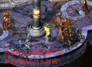 热血传奇私服原服下次更新时间是什么时候? 热血传奇私服原服下次更新时间是什么时候?