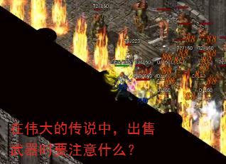 在伟大的传说中,出售武器时要注意什么? 在伟大的传说中,出售武器时要注意什么?
