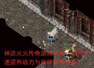 神途火火传奇游戏攻略:如何快速提升战力与获取稀有装备? 神途火火传奇游戏攻略:如何快速提升战力与获取稀有装备?