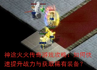 神途火火传奇游戏攻略:如何快速提升战力与获取稀有装备? 神途火火传奇游戏攻略:如何快速提升战力与获取稀有装备?