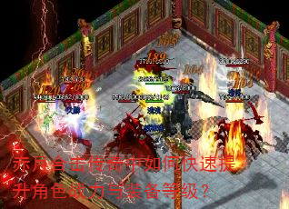 赤月合击传奇中如何快速提升角色战力与装备等级? 赤月合击传奇中如何快速提升角色战力与装备等级?