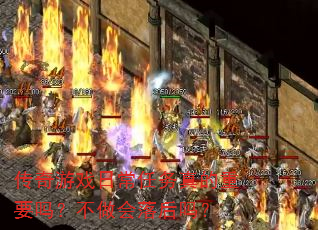 传奇游戏日常任务真的重要吗?不做会落后吗? 传奇游戏日常任务真的重要吗?不做会落后吗?