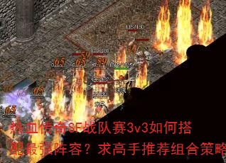 热血传奇SF战队赛3v3如何搭配最强阵容?求高手推荐组合策略 热血传奇SF战队赛3v3如何搭配最强阵容?求高手推荐组合策略