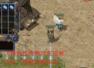 飞扬合击传奇现在还能玩吗?最新攻略指南 飞扬合击传奇现在还能玩吗?最新攻略指南
