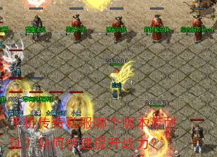 手机传奇私服哪个版本最耐玩?如何快速提升战力? 手机传奇私服哪个版本最耐玩?如何快速提升战力?