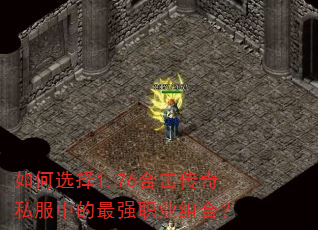 如何选择1.76合击传奇私服中的最强职业组合? 如何选择1.76合击传奇私服中的最强职业组合?
