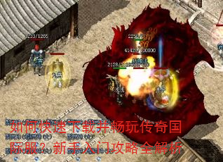 如何快速下载并畅玩传奇国际服?新手入门攻略全解析 如何快速下载并畅玩传奇国际服?新手入门攻略全解析
