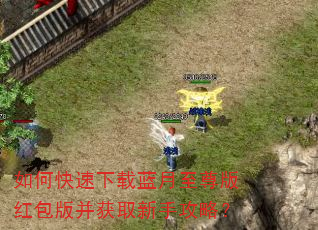 如何快速下载蓝月至尊版红包版并获取新手攻略? 如何快速下载蓝月至尊版红包版并获取新手攻略?