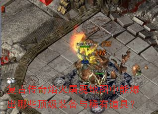 复古传奇焰火屠魔地图中能爆出哪些顶级装备与稀有道具? 复古传奇焰火屠魔地图中能爆出哪些顶级装备与稀有道具?
