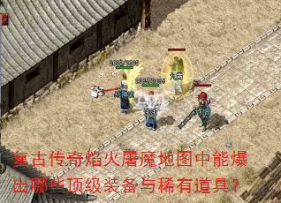 复古传奇焰火屠魔地图中能爆出哪些顶级装备与稀有道具? 复古传奇焰火屠魔地图中能爆出哪些顶级装备与稀有道具?