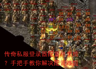 传奇私服登录器配置总失败?手把手教你解决配置难题 传奇私服登录器配置总失败?手把手教你解决配置难题