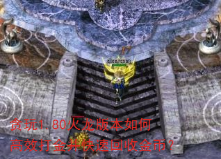 贪玩1.80火龙版本如何高效打金并快速回收金币? 贪玩1.80火龙版本如何高效打金并快速回收金币?