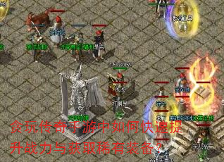 贪玩传奇手游中如何快速提升战力与获取稀有装备? 贪玩传奇手游中如何快速提升战力与获取稀有装备?